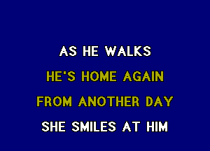 AS HE WALKS

HE'S HOME AGAIN
FROM ANOTHER DAY
SHE SMILES AT HIM