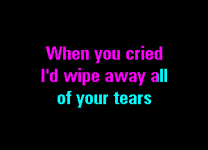 When you cried

I'd wipe away all
of your tears