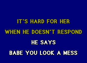 IT'S HARD FOR HER

WHEN HE DOESN'T RESPOND
HE SAYS
BABE YOU LOOK A MESS