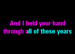 And I held your hand

through all of these years
