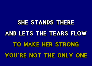 SHE STANDS THERE
AND LETS THE TEARS FLOW
TO MAKE HER STRONG
YOU'RE NOT THE ONLY ONE