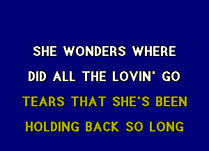 SHE WONDERS WHERE
DID ALL THE LOVIN' GO
TEARS THAT SHE'S BEEN
HOLDING BACK SO LONG