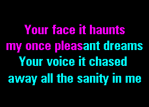 Your face it haunts
my once pleasant dreams
Your voice it chased

away all the sanity in me