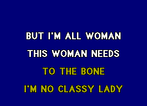 BUT I'M ALL WOMAN

THIS WOMAN NEEDS
TO THE BONE
I'M N0 CLASSY LADY
