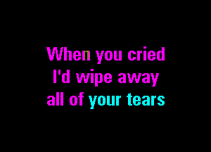 When you cried

I'd wipe away
all of your tears