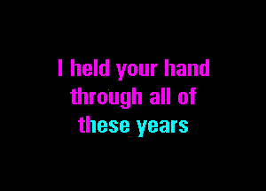 I held your hand

through all of
these years