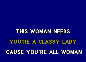 THIS WOMAN NEEDS
YOU'RE A CLASSY LADY
'CAUSE YOU'RE ALL WOMAN