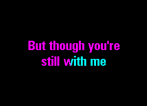 But though you're

still with me