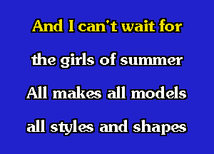 And I can't wait for

the girls of summer

All makes all models
all styles and shapes
