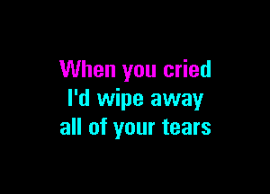 When you cried

I'd wipe away
all of your tears