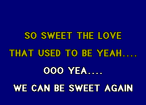 SO SWEET THE LOVE

THAT USED TO BE YEAH....
000 YEA....
WE CAN BE SWEET AGAIN