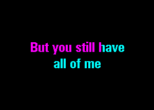 But you still have

all of me