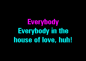 Everybody

Everybody in the
house of love, huh!