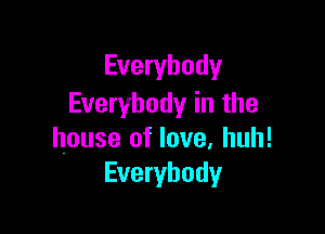 Everybody
Everybody in the

house of love, huh!
Everybody