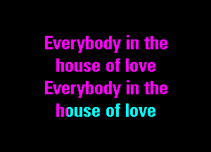 Everybody in the
house of love

Everybody in the
house of love