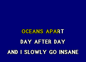 OCEANS APART
DAY AFTER DAY
AND I SLOWLY GO INSANE