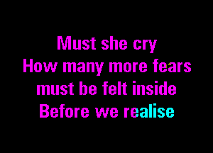 Must she cry
How many more fears

must he felt inside
Before we realise