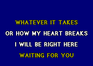 WHATEVER IT TAKES

0R HOW MY HEART BREAKS
I WILL BE RIGHT HERE
WAITING FOR YOU