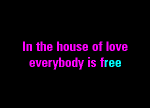 In the house of love

everybody is free