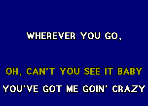 WHEREVER YOU GO ,

0H, CAN'T YOU SEE IT BABY
YOU'VE GOT ME GOIN' CRAZY