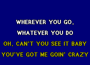 WHEREVER YOU GO ,

WHATEVER YOU DO
0H, CAN'T YOU SEE IT BABY
YOU'VE GOT ME GOIN' CRAZY