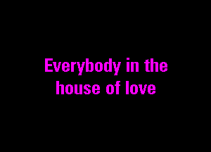 Everybody in the

house of love