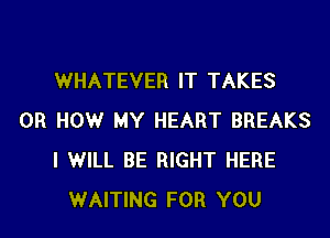 WHATEVER IT TAKES

0R HOW MY HEART BREAKS
I WILL BE RIGHT HERE
WAITING FOR YOU