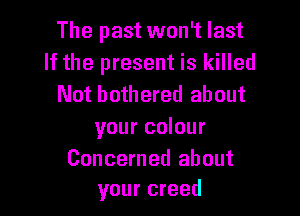 The past won't last
If the present is killed
Not bothered about

your colour

Concerned about
your creed