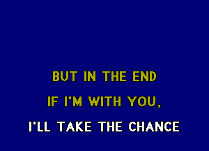 BUT IN THE END
IF I'M WITH YOU,
I'LL TAKE THE CHANCE