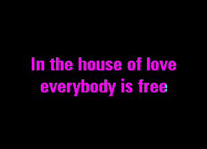 In the house of love

everybody is free