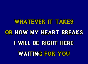 WHATEVER IT TAKES

0R HOW MY HEART BREAKS
I WILL BE RIGHT HERE
WAITING FOR YOU