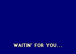 WAITIN' FOR YOU. . .