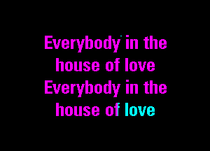 Everybody. in the
house of love

Everybody in the
house of love