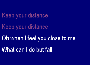 Oh when I feel you close to me
What can I do but fall