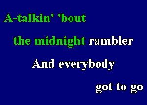 A-talkin' 'bout

the midnight rambler

And everybody

got to go