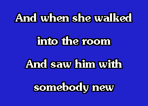 And when she walked

into the room
And saw him with

somebody new