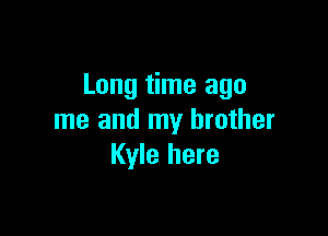 Long time ago

me and my brother
Kyle here