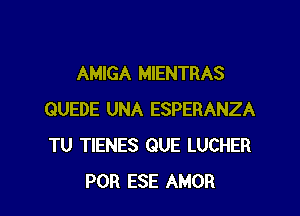 AMIGA MIENTRAS

GUEDE UNA ESPERANZA
TU TIENES QUE LUCHER
POR ESE AMOR