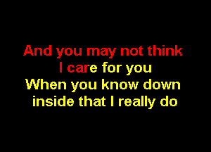 And you may not think
I care for you

When you know down
inside that I really do