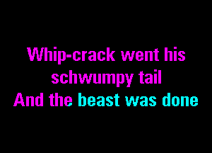 Whip-crack went his

schwumpy tail
And the beast was done