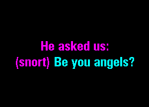 He asked usz

(snort) Be you angels?