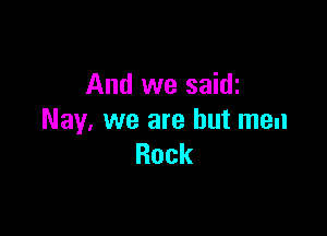 And we saidi

May. we are but men
Rock