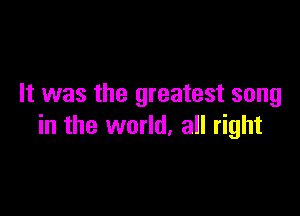 It was the greatest song

in the world, all right