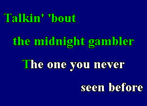 Talkin' 'bout

the midnight gambler

The one you never

seen before