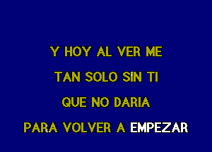 Y HOY AL VER ME

TAN SOLO SIN Tl
QUE NO DARIA
PARA VOLVER A EMPEZAR