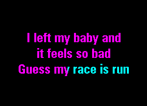 I left my baby and

it feels so had
Guess my race is run