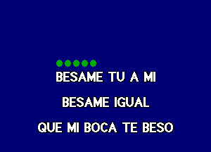 BESAME TU A MI
BESAME IGUAL
QUE Ml BOCA TE BESO