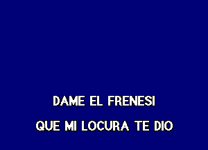 DAME EL FRENESI
QUE MI LOCURA TE DlO