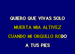 QUIERO QUE VIVAS SOLO

MUERTA MIA ALTIVEZ
CUANDO MI ORGULLO RODO
A TUS PIES
