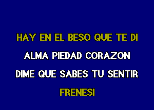 HAY EN EL BESO QUE TE DI

ALMA PIEDAD CORAZON
DIME QUE SABES TU SENTIR
FRENESI